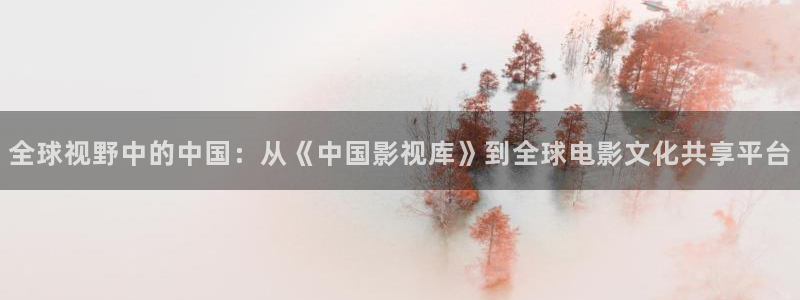 樱桃视频丝瓜视频：全球视野中的中国：从《中国影视库》到全球电影文化共享平台